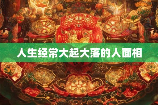 人生经常大起大落的人面相