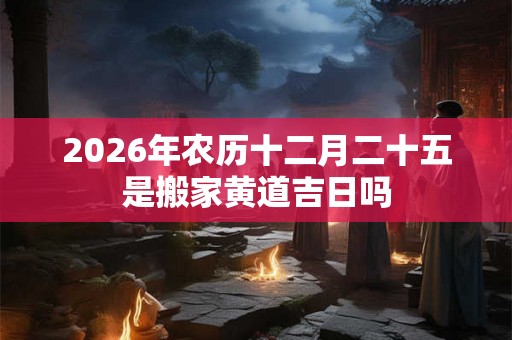 2026年农历十二月二十五是搬家黄道吉日吗 2026年农历十二月二十五是搬家黄道吉日吗