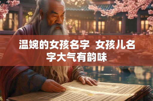 温婉的女孩名字 女孩儿名字大气有韵味 温婉的女孩名字 女孩儿名字大气有韵味