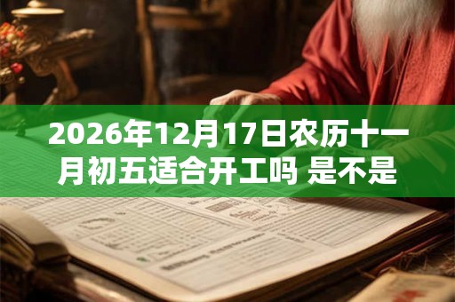 2026年12月17日农历十一月初五适合开工吗 是不是黄道吉日