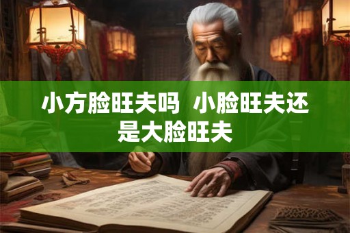小方脸旺夫吗 小脸旺夫还是大脸旺夫 小方脸旺夫吗 小脸旺夫还是大脸旺夫