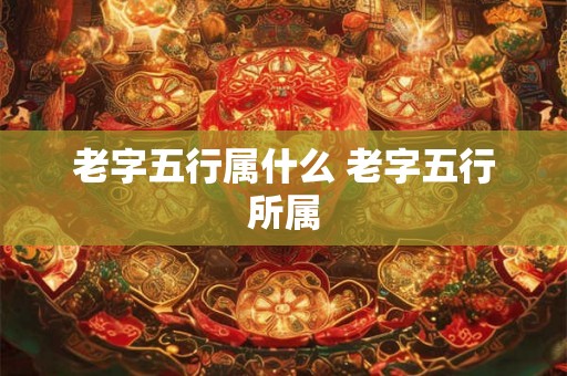 老字五行属什么 老字五行所属 老字五行属什么 老字五行所属