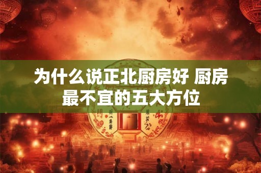 为什么说正北厨房好 厨房最不宜的五大方位