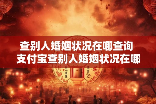 查别人婚姻状况在哪查询 支付宝查别人婚姻状况在哪查询 查别人婚姻状况在哪查询 支付宝查别人婚姻状况在哪查询
