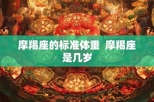 摩羯座的标准体重  摩羯座是几岁