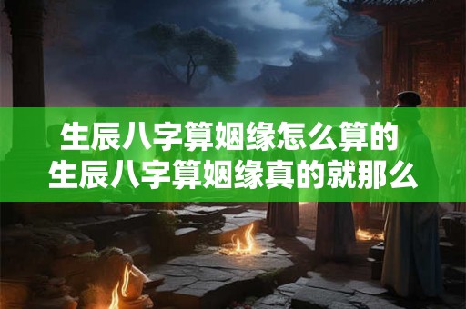生辰八字算姻缘怎么算的 生辰八字算姻缘真的就那么准吗？