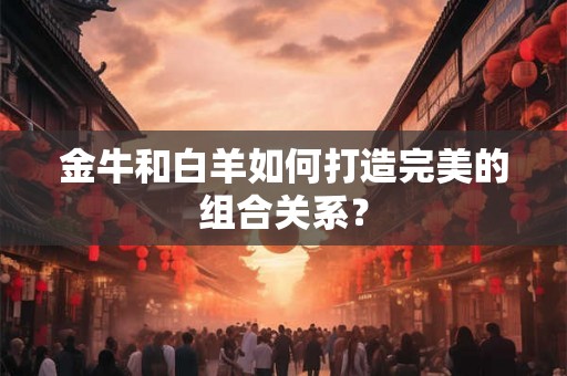 金牛和白羊如何打造完美的组合关系？