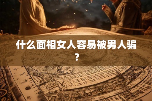 什么面相女人容易被男人骗？