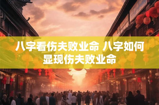 八字看伤夫败业命 八字如何显现伤夫败业命