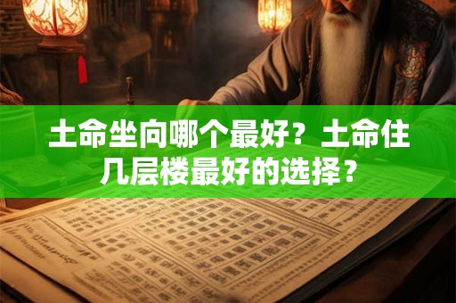 土命坐向哪个最好？土命住几层楼最好的选择？