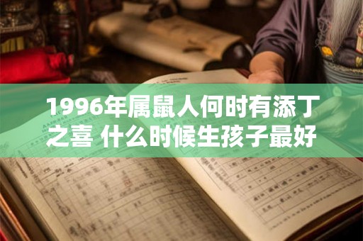 1996年属鼠人何时有添丁之喜 什么时候生孩子最好