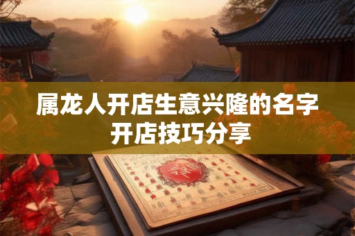 属龙人开店生意兴隆的名字 开店技巧分享