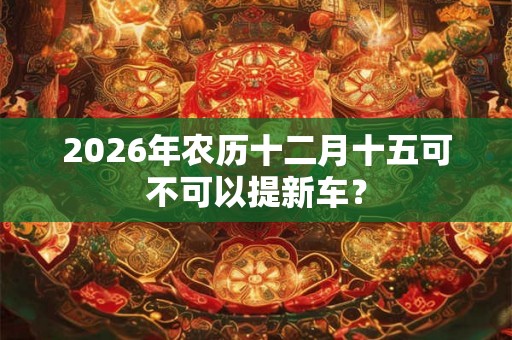 2026年农历十二月十五可不可以提新车？