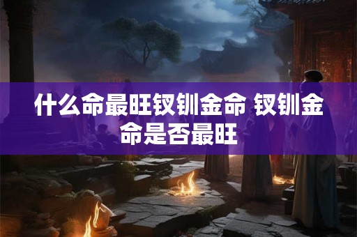 什么命最旺钗钏金命 钗钏金命是否最旺