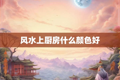 风水上厨房什么颜色好 风水上厨房什么颜色好