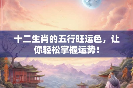 十二生肖的五行旺运色，让你轻松掌握运势！