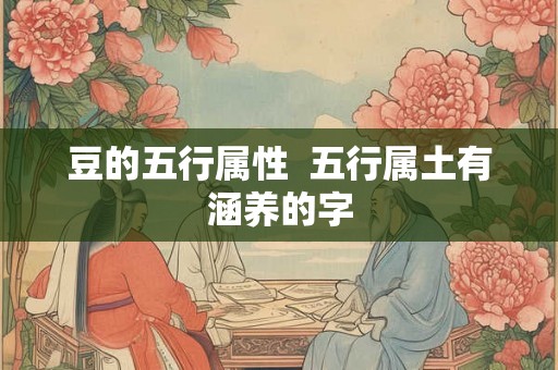 豆的五行属性 五行属土有涵养的字 豆的五行属性 五行属土有涵养的字