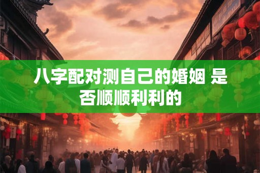 八字配对测自己的婚姻 是否顺顺利利的