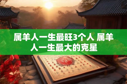 属羊人一生最旺3个人 属羊人一生最大的克星