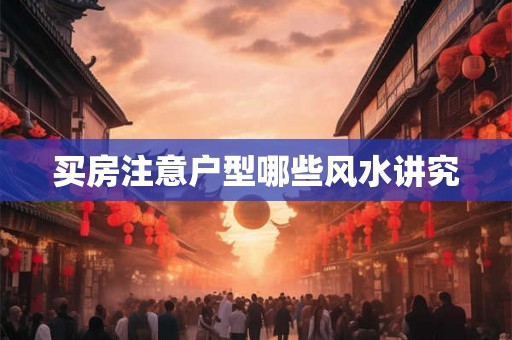 买房注意户型哪些风水讲究 买房注意户型哪些风水讲究