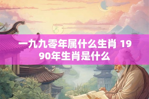 一九九零年属什么生肖 1990年生肖是什么