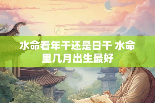 水命看年干还是日干 水命里几月出生最好 水命看年干还是日干 水命里几月出生最好