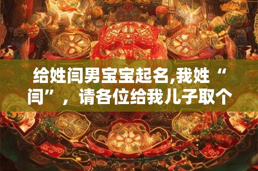 给姓闫男宝宝起名,我姓“闫”,请各位给我儿子取个名字! 给姓闫男宝宝起名,我姓“闫”,请各位给我儿子取个名字!