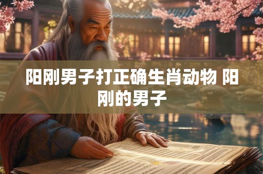 阳刚男子打正确生肖动物 阳刚的男子