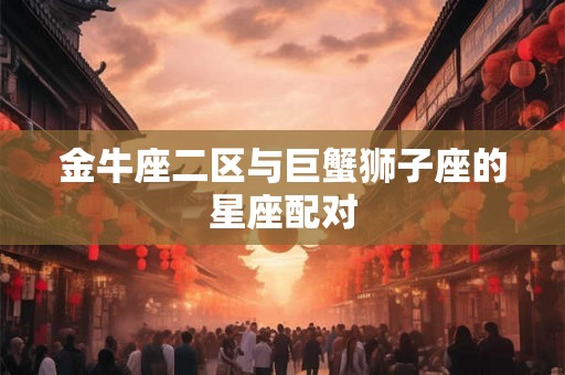 金牛座二区与巨蟹狮子座的星座配对