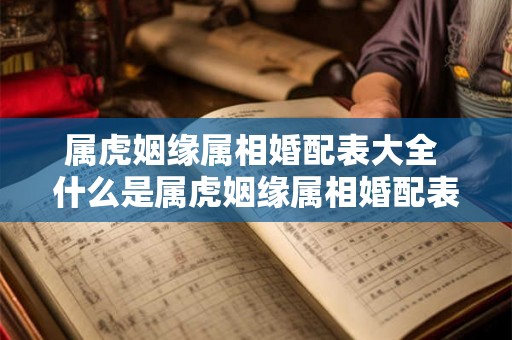 属虎姻缘属相婚配表大全 什么是属虎姻缘属相婚配表 属虎姻缘属相婚配表大全 什么是属虎姻缘属相婚配表