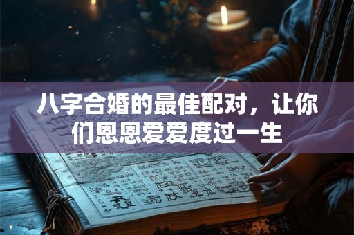 八字合婚的最佳配对，让你们恩恩爱爱度过一生