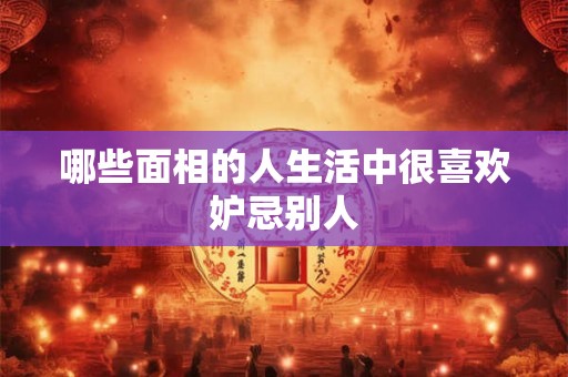 哪些面相的人生活中很喜欢妒忌别人