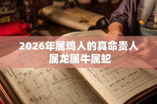 2026年属鸡人的真命贵人 属龙属牛属蛇