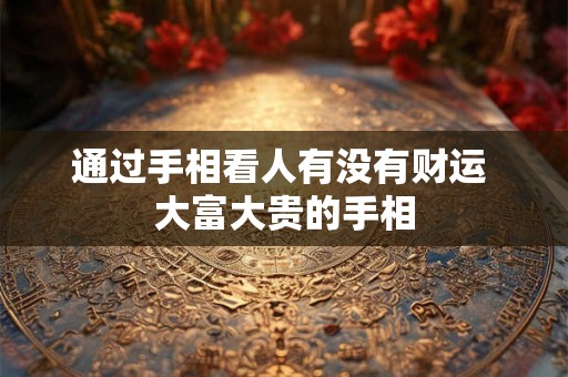 通过手相看人有没有财运 大富大贵的手相