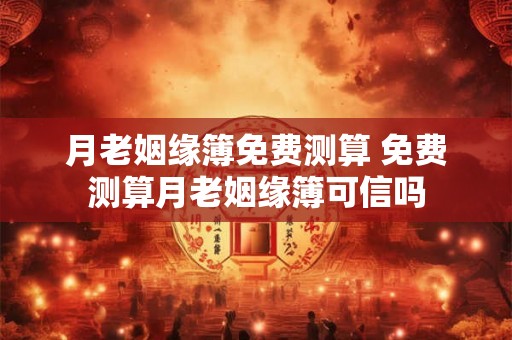 月老姻缘簿免费测算 免费测算月老姻缘簿可信吗