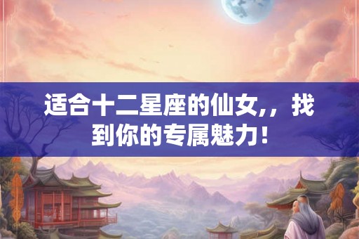 适合十二星座的仙女,，找到你的专属魅力！