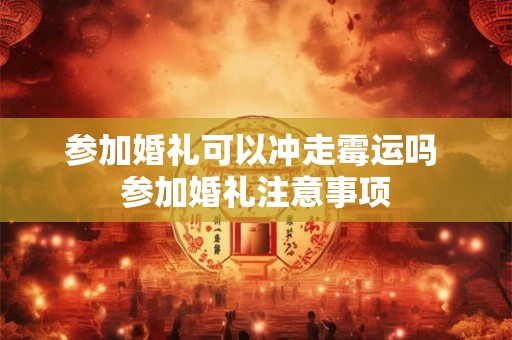 参加婚礼可以冲走霉运吗 参加婚礼注意事项 参加婚礼可以冲走霉运吗 参加婚礼注意事项