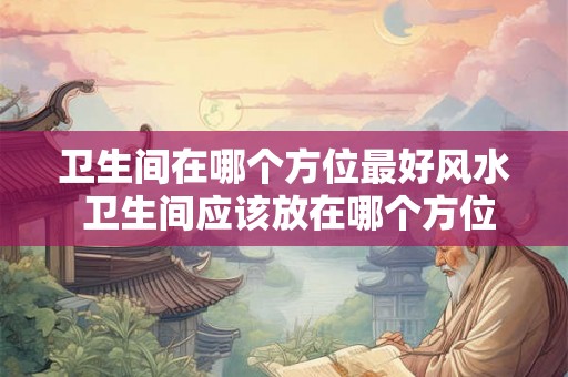 卫生间在哪个方位最好风水 卫生间应该放在哪个方位最佳