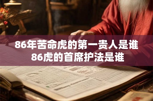 86年苦命虎的第一贵人是谁 86虎的首席护法是谁