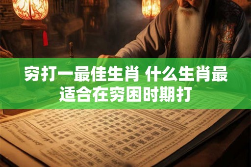 穷打一最佳生肖 什么生肖最适合在穷困时期打 穷打一最佳生肖 什么生肖最适合在穷困时期打