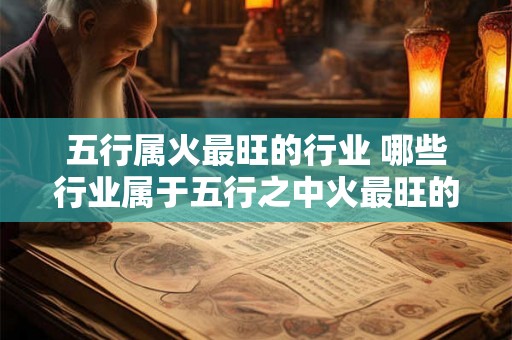 五行属火最旺的行业 哪些行业属于五行之中火最旺的 五行属火最旺的行业 哪些行业属于五行之中火最旺的