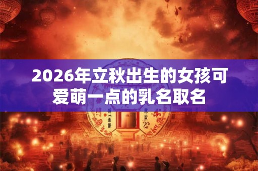 2026年立秋出生的女孩可爱萌一点的乳名取名