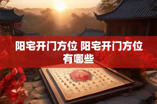 阳宅开门方位 阳宅开门方位有哪些