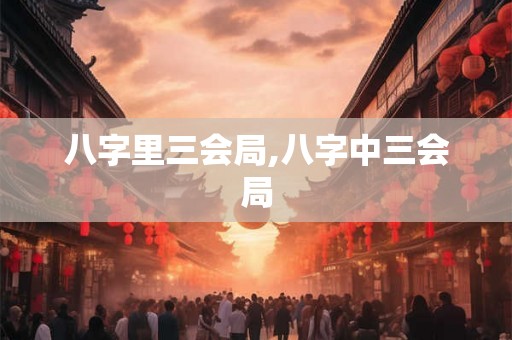 八字里三会局,八字中三会局 八字里三会局,八字中三会局