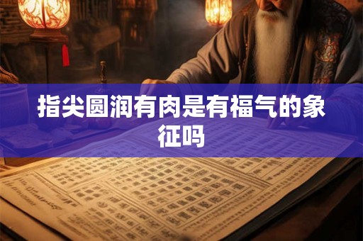 指尖圆润有肉是有福气的象征吗 指尖圆润有肉是有福气的象征吗
