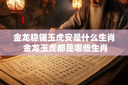 金龙稳锯玉虎安是什么生肖 金龙玉虎都是哪些生肖