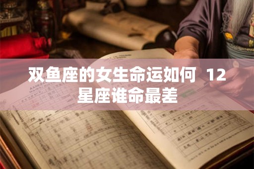双鱼座的女生命运如何  12星座谁命最差