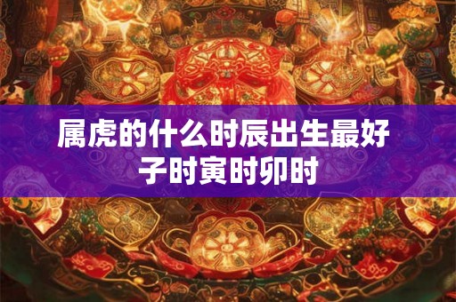 属虎的什么时辰出生最好 子时寅时卯时
