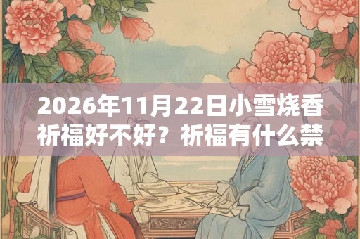 2026年11月22日小雪烧香祈福好不好?祈福有什么禁忌? 2026年11月22日小雪烧香祈福好不好?祈福有什么禁忌?