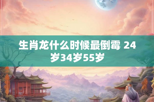 生肖龙什么时候最倒霉 24岁34岁55岁